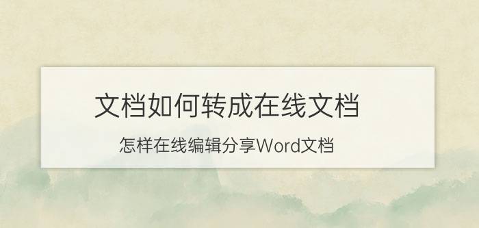 文档如何转成在线文档 怎样在线编辑分享Word文档？